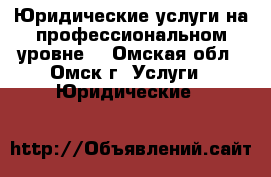  Юридические услуги на профессиональном уровне. - Омская обл., Омск г. Услуги » Юридические   